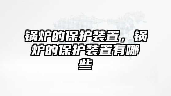 鍋爐的保護(hù)裝置，鍋爐的保護(hù)裝置有哪些