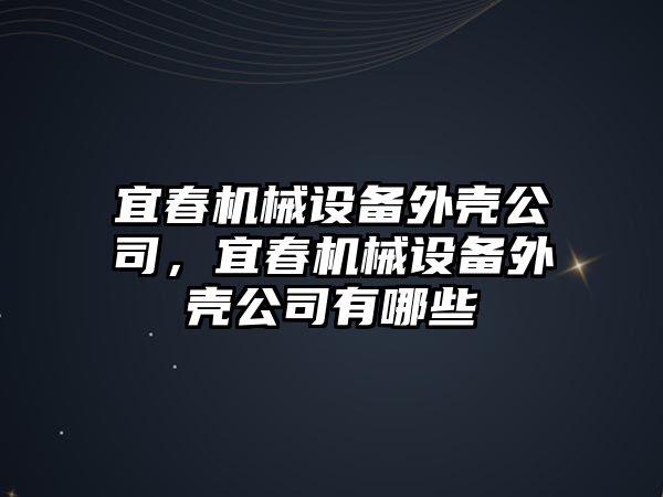 宜春機(jī)械設(shè)備外殼公司，宜春機(jī)械設(shè)備外殼公司有哪些