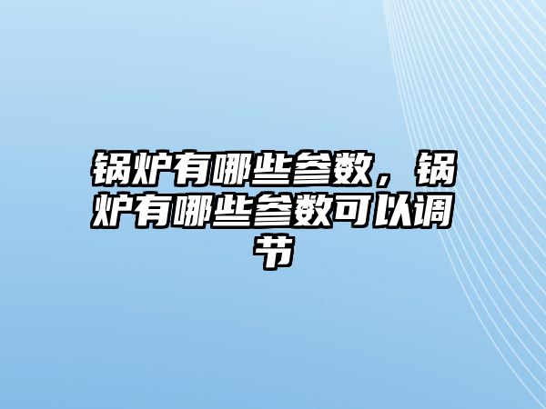 鍋爐有哪些參數(shù)，鍋爐有哪些參數(shù)可以調(diào)節(jié)