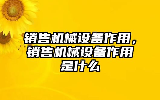 銷售機械設備作用，銷售機械設備作用是什么