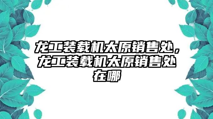 龍工裝載機(jī)太原銷售處，龍工裝載機(jī)太原銷售處在哪