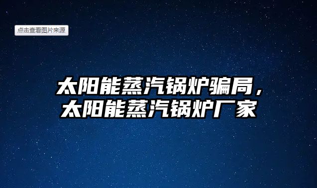 太陽(yáng)能蒸汽鍋爐騙局，太陽(yáng)能蒸汽鍋爐廠家