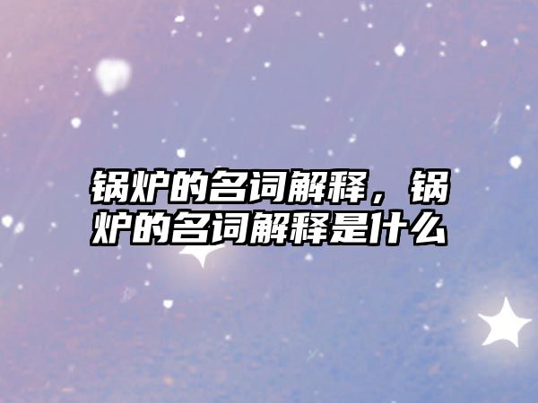 鍋爐的名詞解釋，鍋爐的名詞解釋是什么