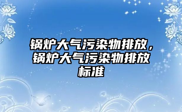 鍋爐大氣污染物排放，鍋爐大氣污染物排放標準