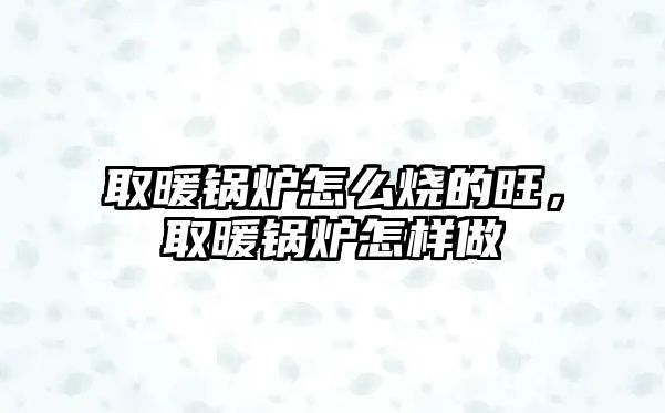 取暖鍋爐怎么燒的旺，取暖鍋爐怎樣做