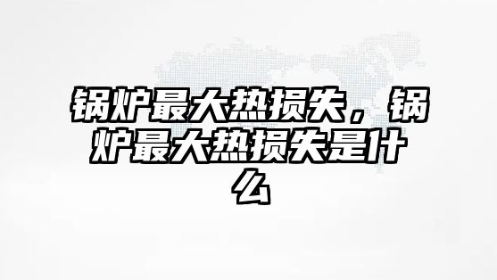 鍋爐最大熱損失，鍋爐最大熱損失是什么