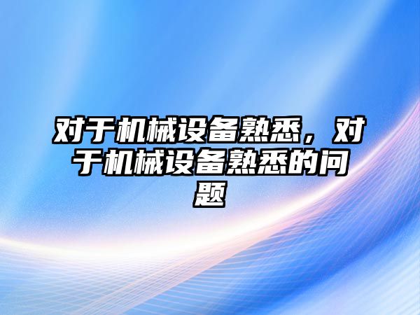 對于機械設(shè)備熟悉，對于機械設(shè)備熟悉的問題