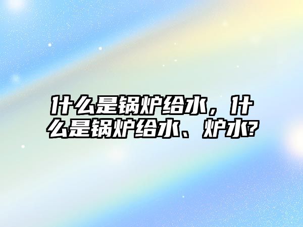 什么是鍋爐給水，什么是鍋爐給水、爐水?