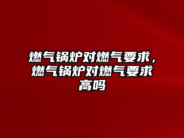 燃氣鍋爐對燃氣要求，燃氣鍋爐對燃氣要求高嗎