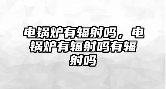 電鍋爐有輻射嗎，電鍋爐有輻射嗎有輻射嗎