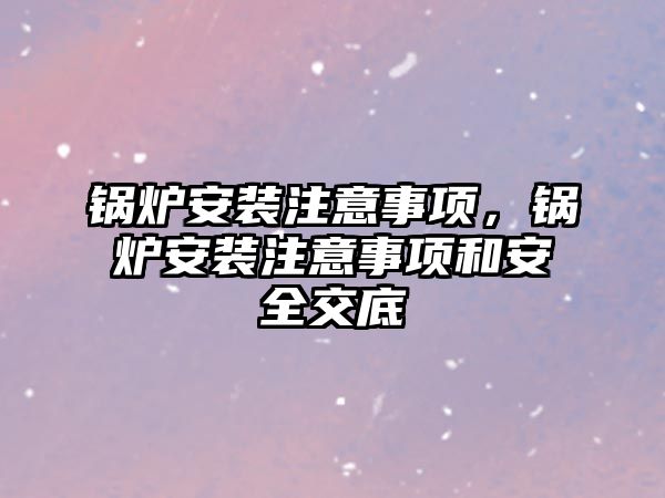 鍋爐安裝注意事項，鍋爐安裝注意事項和安全交底