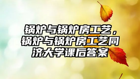 鍋爐與鍋爐房工藝，鍋爐與鍋爐房工藝同濟(jì)大學(xué)課后答案