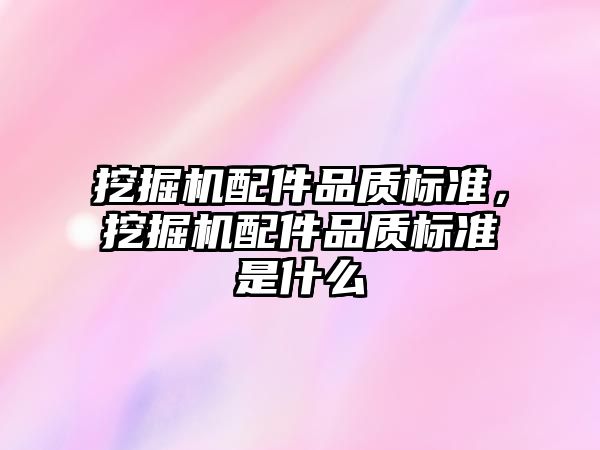 挖掘機配件品質(zhì)標準，挖掘機配件品質(zhì)標準是什么