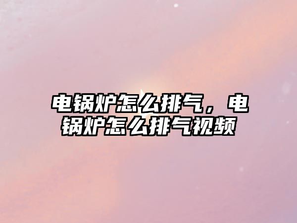 電鍋爐怎么排氣，電鍋爐怎么排氣視頻