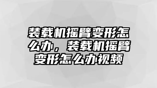 裝載機(jī)搖臂變形怎么辦，裝載機(jī)搖臂變形怎么辦視頻