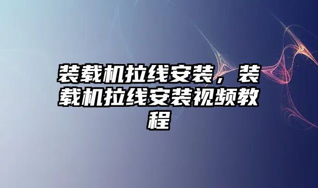 裝載機拉線安裝，裝載機拉線安裝視頻教程