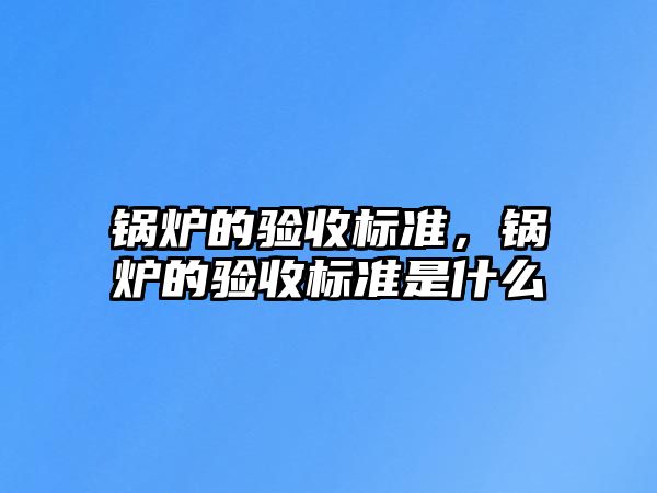 鍋爐的驗收標(biāo)準(zhǔn)，鍋爐的驗收標(biāo)準(zhǔn)是什么