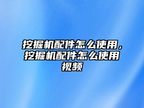 挖掘機(jī)配件怎么使用，挖掘機(jī)配件怎么使用視頻