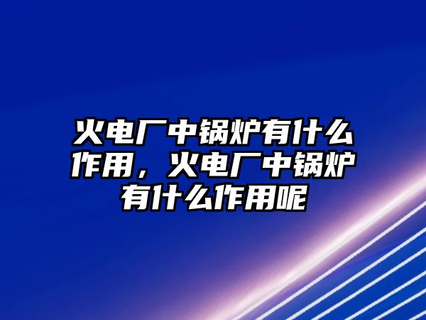 火電廠中鍋爐有什么作用，火電廠中鍋爐有什么作用呢