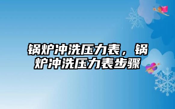 鍋爐沖洗壓力表，鍋爐沖洗壓力表步驟