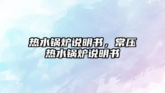 熱水鍋爐說明書，常壓熱水鍋爐說明書