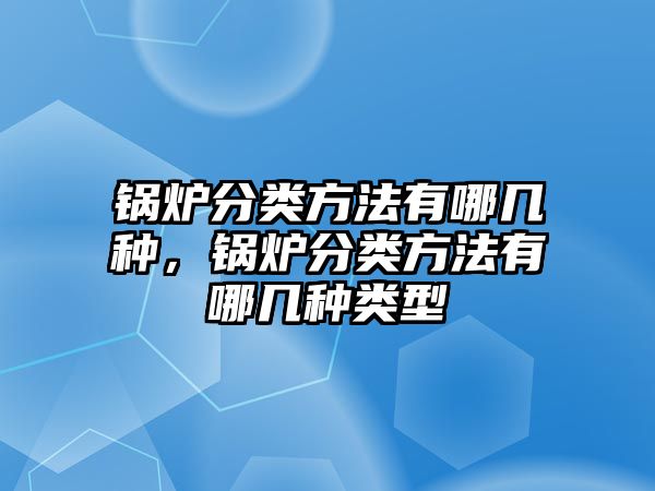 鍋爐分類(lèi)方法有哪幾種，鍋爐分類(lèi)方法有哪幾種類(lèi)型