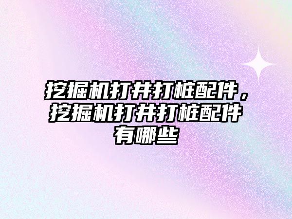 挖掘機打井打樁配件，挖掘機打井打樁配件有哪些