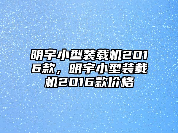 明宇小型裝載機(jī)2016款，明宇小型裝載機(jī)2016款價(jià)格