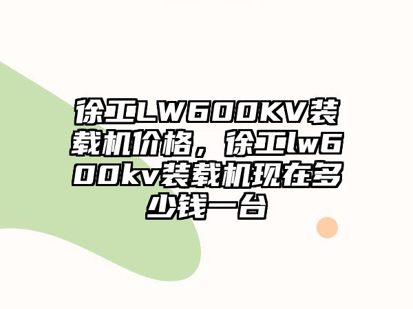 徐工LW600KV裝載機(jī)價(jià)格，徐工lw600kv裝載機(jī)現(xiàn)在多少錢一臺(tái)