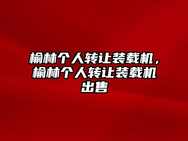 榆林個(gè)人轉(zhuǎn)讓裝載機(jī)，榆林個(gè)人轉(zhuǎn)讓裝載機(jī)出售