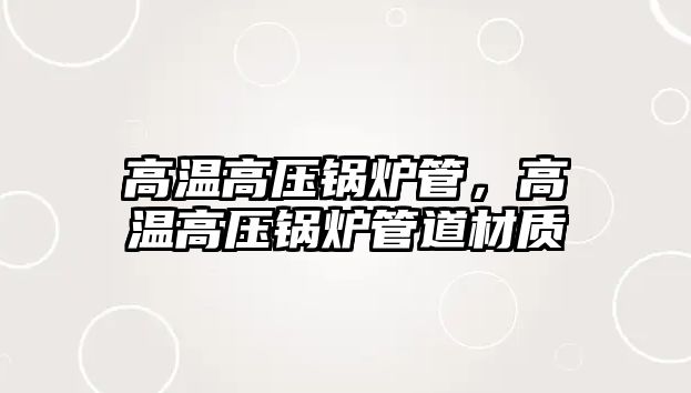 高溫高壓鍋爐管，高溫高壓鍋爐管道材質(zhì)