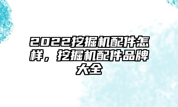 2022挖掘機配件怎樣，挖掘機配件品牌大全