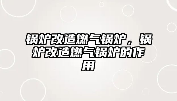 鍋爐改造燃?xì)忮仩t，鍋爐改造燃?xì)忮仩t的作用