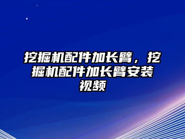 挖掘機配件加長臂，挖掘機配件加長臂安裝視頻