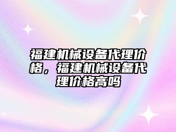 福建機械設備代理價格，福建機械設備代理價格高嗎