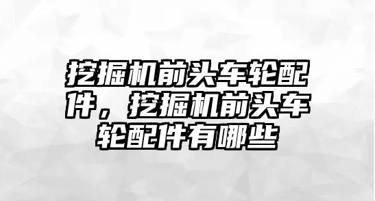 挖掘機前頭車輪配件，挖掘機前頭車輪配件有哪些