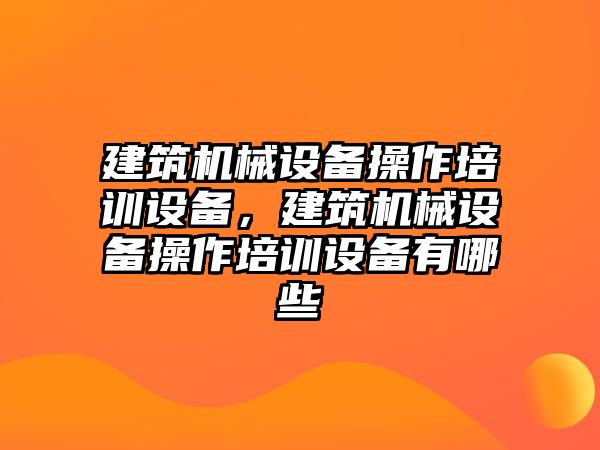 建筑機械設(shè)備操作培訓(xùn)設(shè)備，建筑機械設(shè)備操作培訓(xùn)設(shè)備有哪些