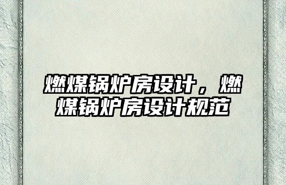 燃煤鍋爐房設(shè)計(jì)，燃煤鍋爐房設(shè)計(jì)規(guī)范