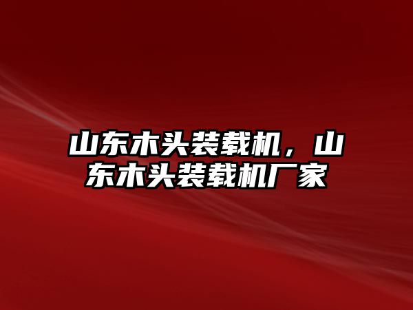 山東木頭裝載機，山東木頭裝載機廠家