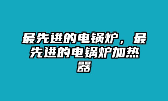 最先進的電鍋爐，最先進的電鍋爐加熱器