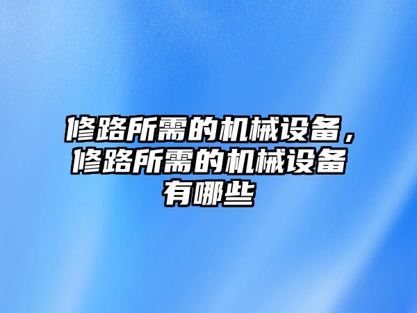 修路所需的機(jī)械設(shè)備，修路所需的機(jī)械設(shè)備有哪些