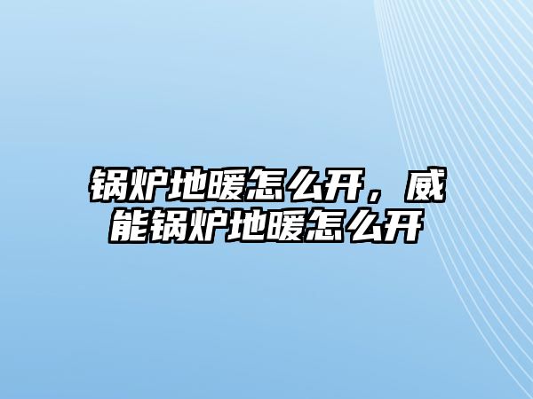 鍋爐地暖怎么開，威能鍋爐地暖怎么開