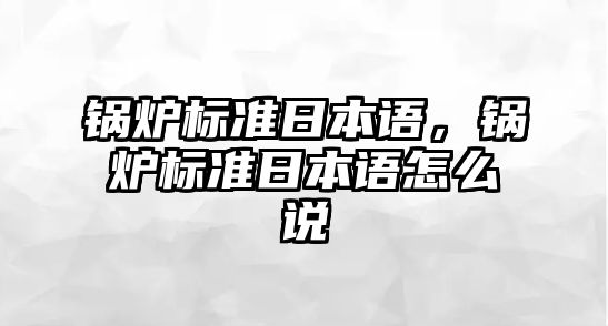 鍋爐標(biāo)準(zhǔn)日本語，鍋爐標(biāo)準(zhǔn)日本語怎么說