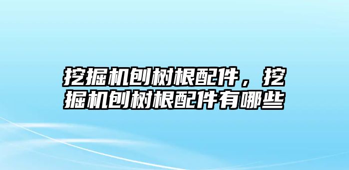 挖掘機刨樹根配件，挖掘機刨樹根配件有哪些