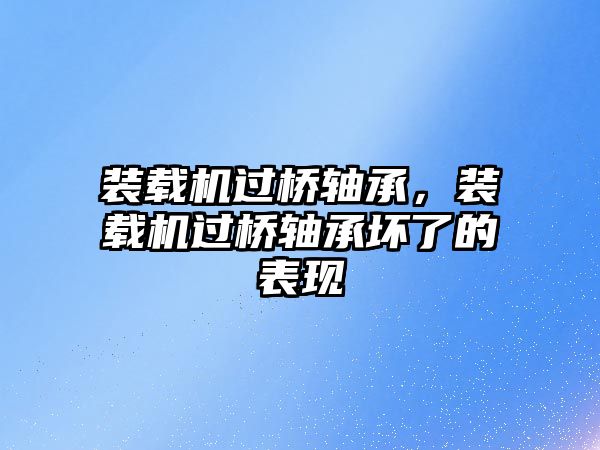 裝載機過橋軸承，裝載機過橋軸承壞了的表現(xiàn)