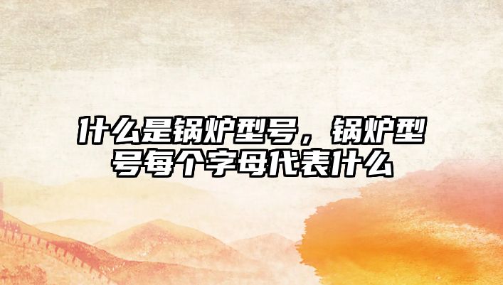 什么是鍋爐型號(hào)，鍋爐型號(hào)每個(gè)字母代表什么