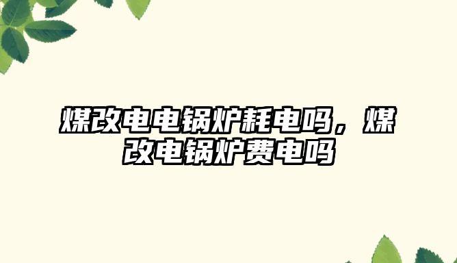 煤改電電鍋爐耗電嗎，煤改電鍋爐費電嗎