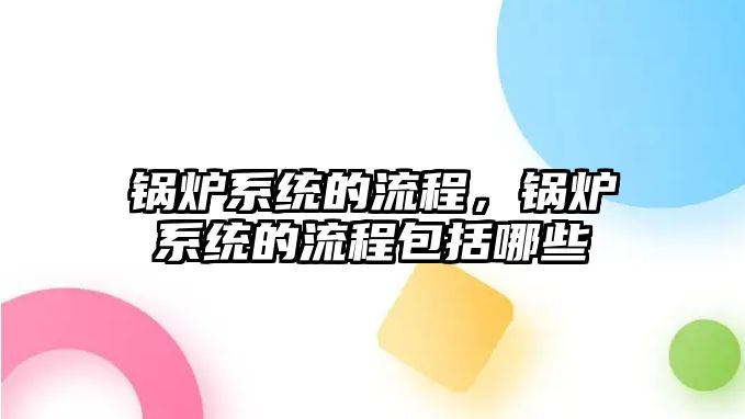 鍋爐系統(tǒng)的流程，鍋爐系統(tǒng)的流程包括哪些