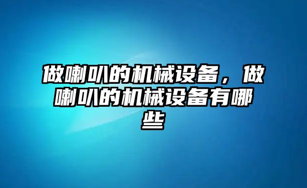 做喇叭的機(jī)械設(shè)備，做喇叭的機(jī)械設(shè)備有哪些