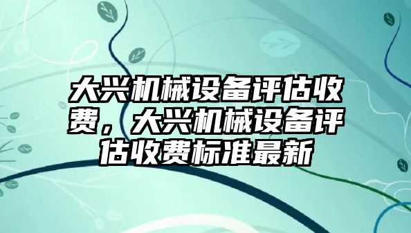 大興機械設(shè)備評估收費，大興機械設(shè)備評估收費標(biāo)準(zhǔn)最新